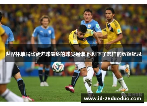 世界杯单届比赛进球最多的球员是谁 他创下了怎样的辉煌纪录