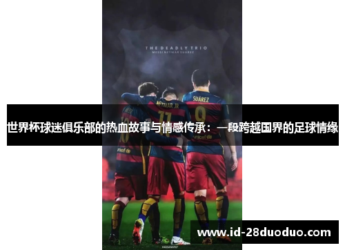 世界杯球迷俱乐部的热血故事与情感传承：一段跨越国界的足球情缘