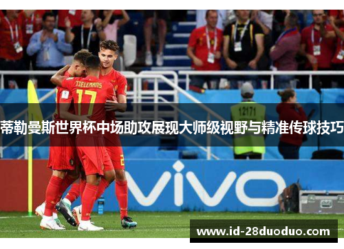蒂勒曼斯世界杯中场助攻展现大师级视野与精准传球技巧