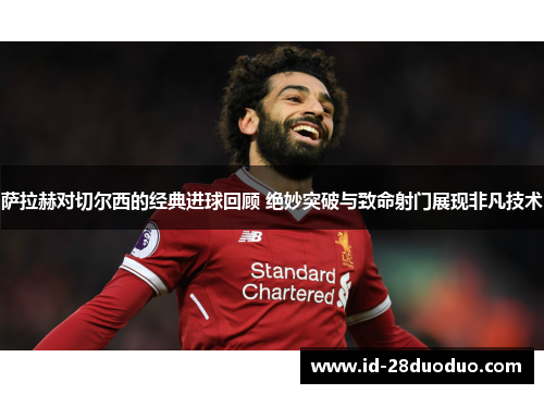 萨拉赫对切尔西的经典进球回顾 绝妙突破与致命射门展现非凡技术
