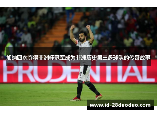 加纳四次夺得非洲杯冠军成为非洲历史第三多球队的传奇故事