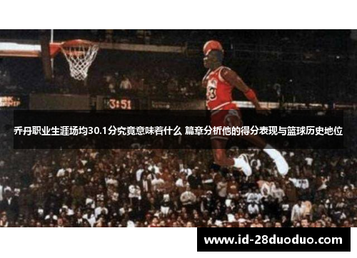 乔丹职业生涯场均30.1分究竟意味着什么 篇章分析他的得分表现与篮球历史地位