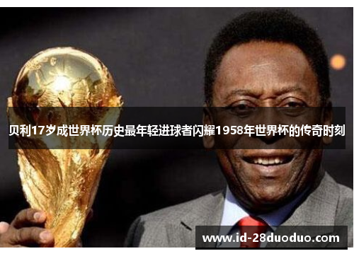 贝利17岁成世界杯历史最年轻进球者闪耀1958年世界杯的传奇时刻