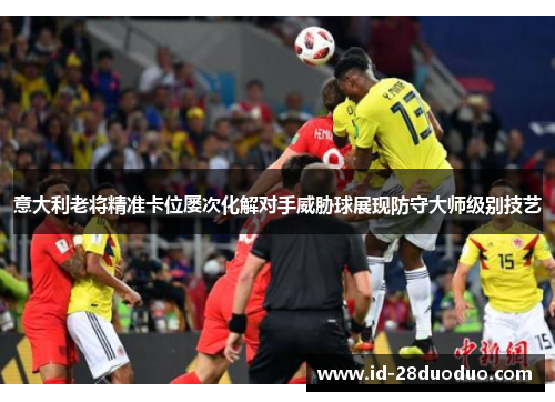 意大利老将精准卡位屡次化解对手威胁球展现防守大师级别技艺