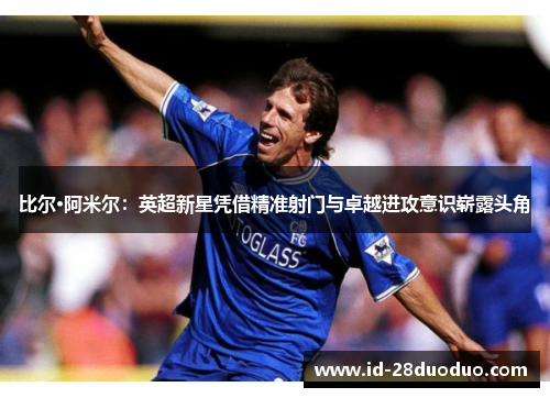 比尔·阿米尔：英超新星凭借精准射门与卓越进攻意识崭露头角