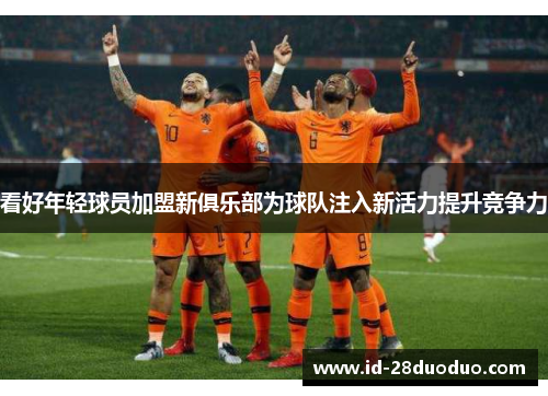 看好年轻球员加盟新俱乐部为球队注入新活力提升竞争力