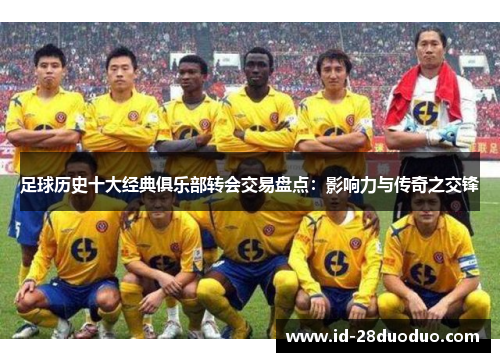 足球历史十大经典俱乐部转会交易盘点：影响力与传奇之交锋