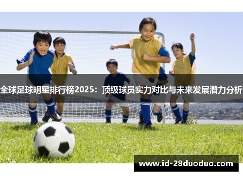全球足球明星排行榜2025：顶级球员实力对比与未来发展潜力分析