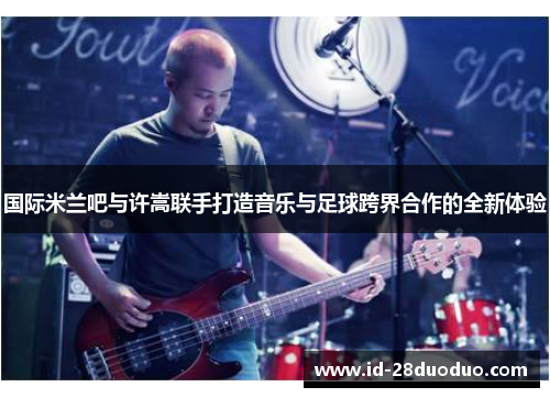 国际米兰吧与许嵩联手打造音乐与足球跨界合作的全新体验