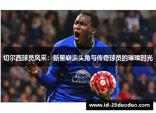 切尔西球员风采：新星崭露头角与传奇球员的璀璨时光