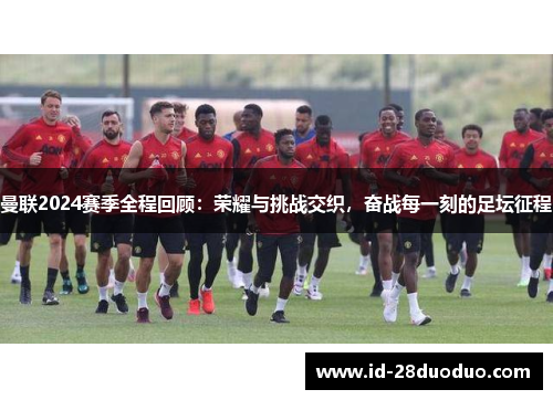 曼联2024赛季全程回顾：荣耀与挑战交织，奋战每一刻的足坛征程