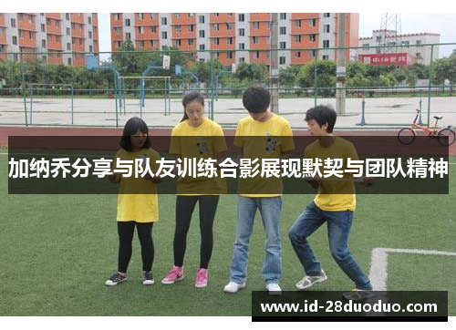 加纳乔分享与队友训练合影展现默契与团队精神