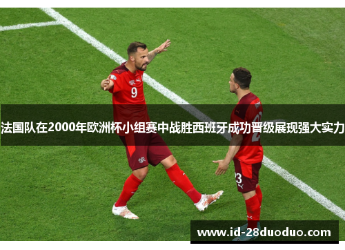 法国队在2000年欧洲杯小组赛中战胜西班牙成功晋级展现强大实力