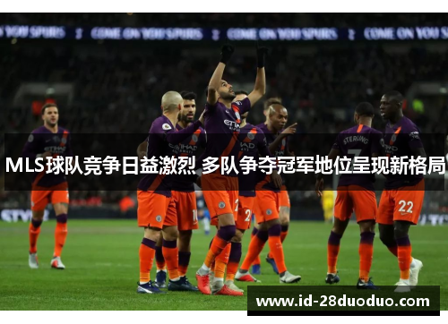 MLS球队竞争日益激烈 多队争夺冠军地位呈现新格局