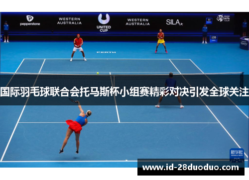 国际羽毛球联合会托马斯杯小组赛精彩对决引发全球关注