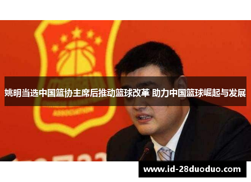 姚明当选中国篮协主席后推动篮球改革 助力中国篮球崛起与发展