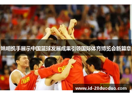 姚明携手展示中国篮球发展成果引领国际体育博览会新篇章