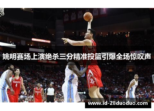 姚明赛场上演绝杀三分精准投篮引爆全场惊叹声