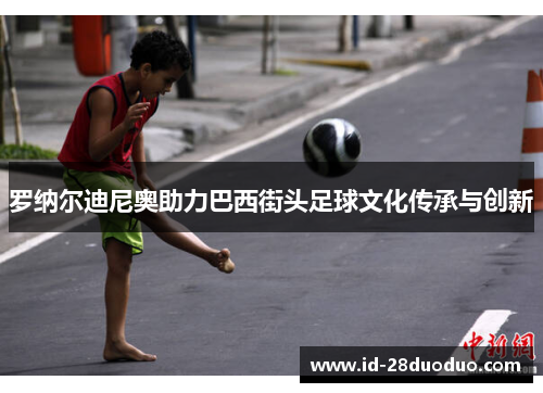 罗纳尔迪尼奥助力巴西街头足球文化传承与创新