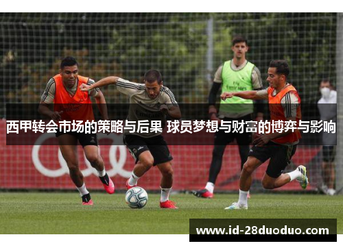 西甲转会市场的策略与后果 球员梦想与财富的博弈与影响