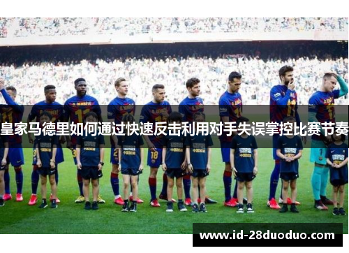皇家马德里如何通过快速反击利用对手失误掌控比赛节奏