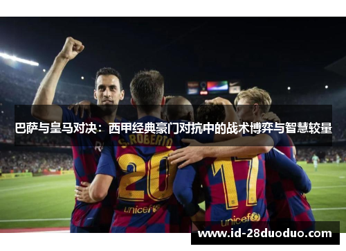 巴萨与皇马对决：西甲经典豪门对抗中的战术博弈与智慧较量