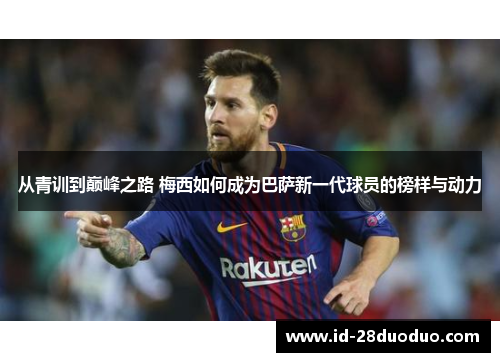 从青训到巅峰之路 梅西如何成为巴萨新一代球员的榜样与动力