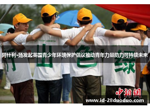 阿什利·扬发起英国青少年环境保护倡议推动青年力量助力可持续未来