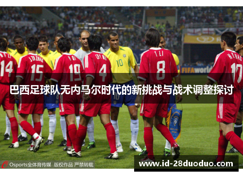 巴西足球队无内马尔时代的新挑战与战术调整探讨
