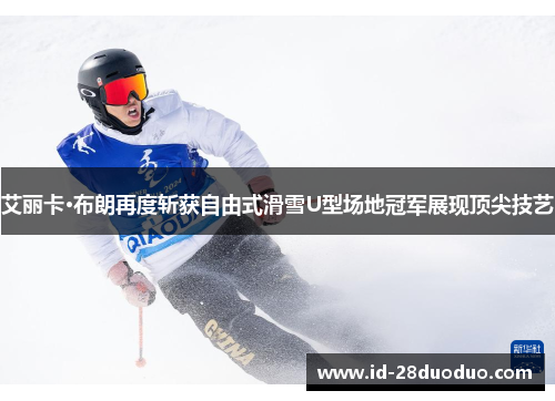艾丽卡·布朗再度斩获自由式滑雪U型场地冠军展现顶尖技艺