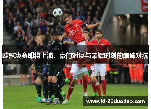 欧冠决赛即将上演：豪门对决与荣耀时刻的巅峰对抗