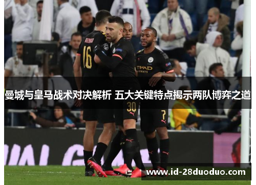 曼城与皇马战术对决解析 五大关键特点揭示两队博弈之道