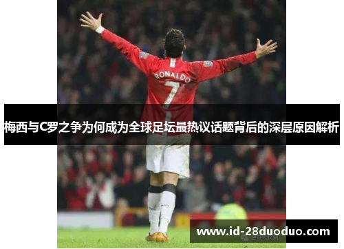 梅西与C罗之争为何成为全球足坛最热议话题背后的深层原因解析