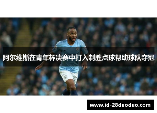 阿尔维斯在青年杯决赛中打入制胜点球帮助球队夺冠