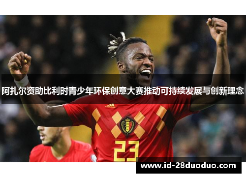 阿扎尔资助比利时青少年环保创意大赛推动可持续发展与创新理念