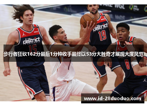 步行者狂砍162分最后1分钟收手最终以53分大胜奇才展现大度风范