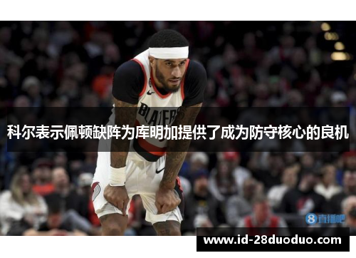 科尔表示佩顿缺阵为库明加提供了成为防守核心的良机