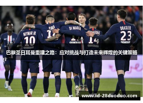 巴黎圣日耳曼重建之路：应对挑战与打造未来辉煌的关键策略