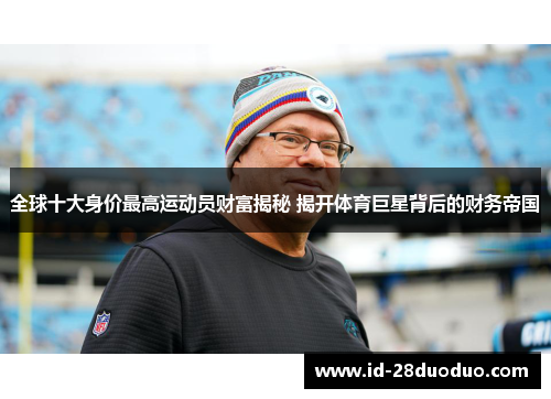 全球十大身价最高运动员财富揭秘 揭开体育巨星背后的财务帝国