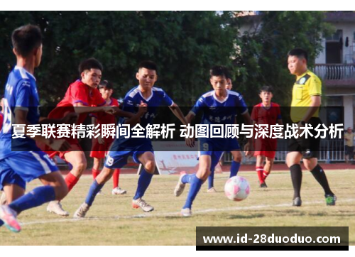 夏季联赛精彩瞬间全解析 动图回顾与深度战术分析