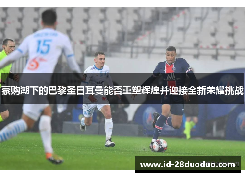 豪购潮下的巴黎圣日耳曼能否重塑辉煌并迎接全新荣耀挑战