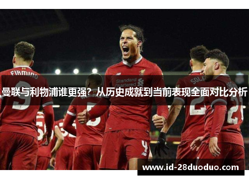 曼联与利物浦谁更强？从历史成就到当前表现全面对比分析