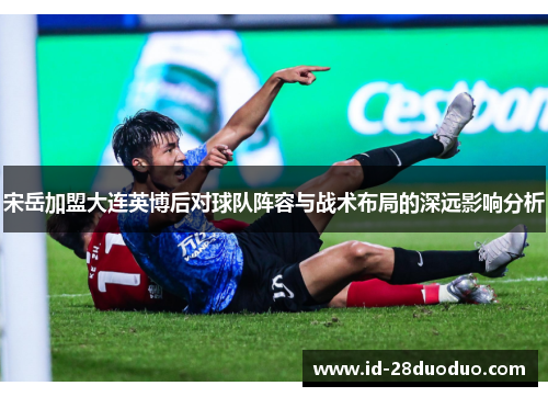 宋岳加盟大连英博后对球队阵容与战术布局的深远影响分析
