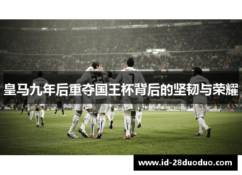 皇马九年后重夺国王杯背后的坚韧与荣耀