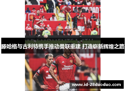 滕哈格与古利特携手推动曼联重建 打造崭新辉煌之路