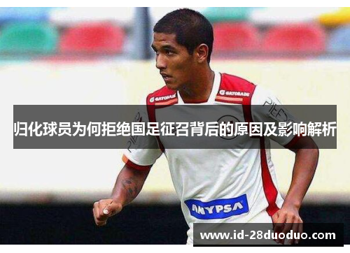 归化球员为何拒绝国足征召背后的原因及影响解析