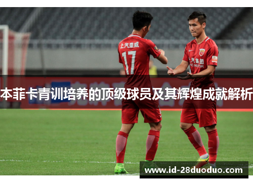 本菲卡青训培养的顶级球员及其辉煌成就解析