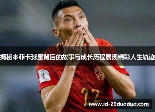 揭秘本菲卡球星背后的故事与成长历程展现精彩人生轨迹