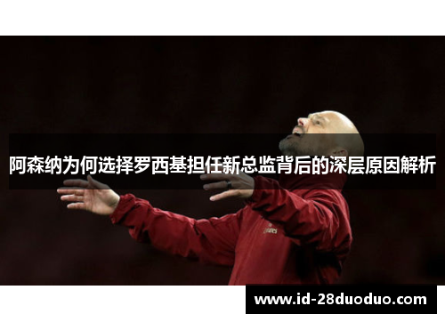 阿森纳为何选择罗西基担任新总监背后的深层原因解析
