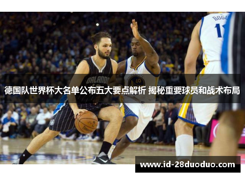 德国队世界杯大名单公布五大要点解析 揭秘重要球员和战术布局